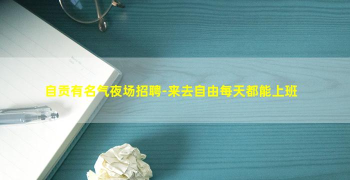 自贡有名气夜场招聘-来去自由每天都能上班